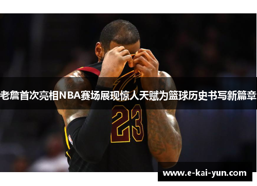 老詹首次亮相NBA赛场展现惊人天赋为篮球历史书写新篇章