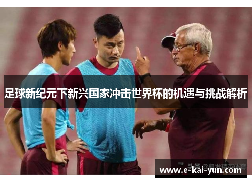 足球新纪元下新兴国家冲击世界杯的机遇与挑战解析