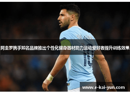 阿圭罗携手知名品牌推出个性化健身器材助力运动爱好者提升训练效果