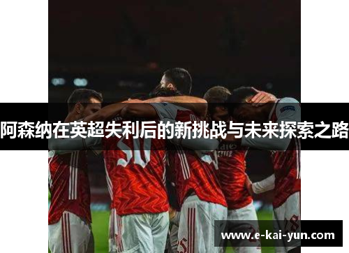 阿森纳在英超失利后的新挑战与未来探索之路 阿森纳在英超失利后的新挑战与未来探索之路
