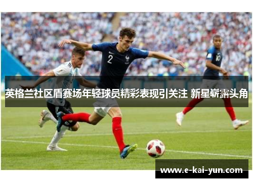 英格兰社区盾赛场年轻球员精彩表现引关注 新星崭露头角 英格兰社区盾赛场年轻球员精彩表现引关注 新星崭露头角