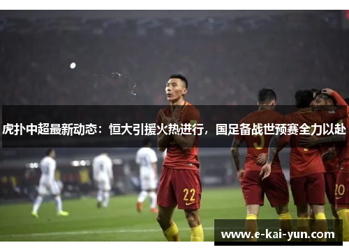 虎扑中超最新动态:恒大引援火热进行,国足备战世预赛全力以赴 虎扑中超最新动态:恒大引援火热进行,国足备战世预赛全力以赴