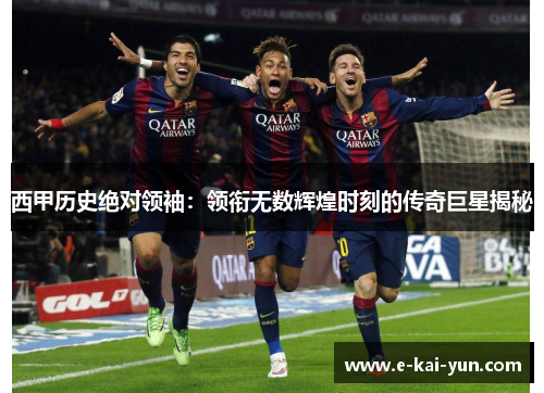西甲历史绝对领袖：领衔无数辉煌时刻的传奇巨星揭秘