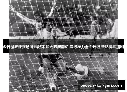 今日世界杯赛场风云激荡 转会暗流涌动 保级压力全面升级 各队博弈加剧
