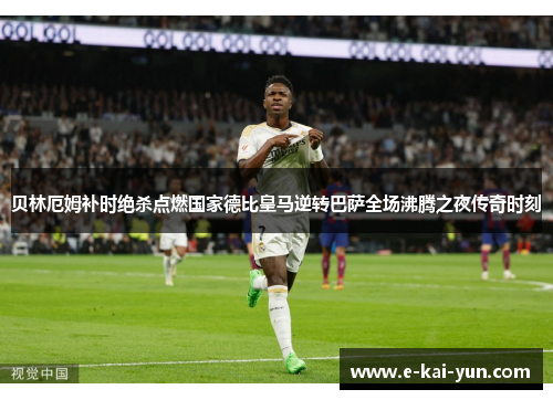 贝林厄姆补时绝杀点燃国家德比皇马逆转巴萨全场沸腾之夜传奇时刻