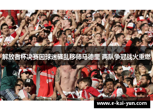 解放者杯决赛因球迷骚乱移师马德里 两队争冠战火重燃