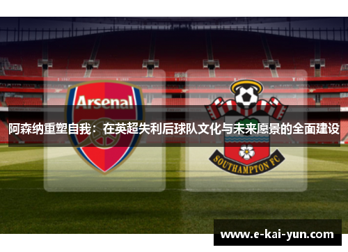 阿森纳重塑自我：在英超失利后球队文化与未来愿景的全面建设